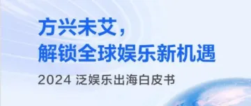 重磅发布 |《2024泛娱乐出海白皮书》方兴未艾,解锁全球娱乐新机遇(附报告下载)