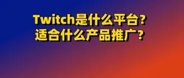 Twitch是什么平台？适合什么产品推广？