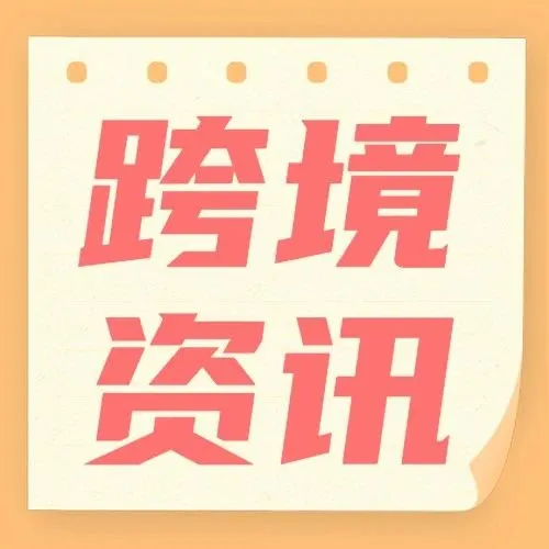 一周出海大事件 | 看看跨境圈都发生了什么事儿？