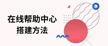 实用方法 | 搭建真正满足用户需求的在线帮助中心