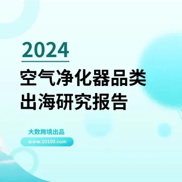 大数独家 |《2024空气净化器品类出海研究报告》解读：健康追求无国界，如何用清新空气俘获消费者芳心