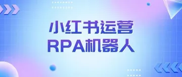 玩转小红书运营,7款小红书RPA机器人免费用