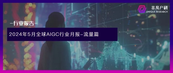 非凡产研：2024年5月全球AIGC行业月报-流量篇