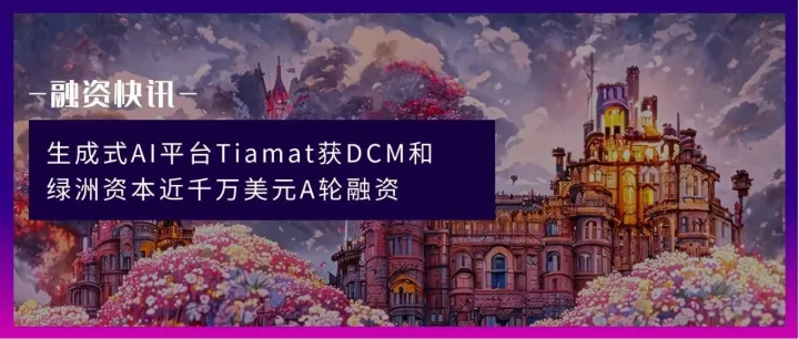 生成式AI平台Tiamat获DCM和绿洲资本近千万美元A轮融资