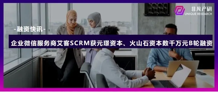 企業(yè)微信服務(wù)商艾客SCRM獲元璟資本、火山石資本數(shù)千萬(wàn)元B輪融資
