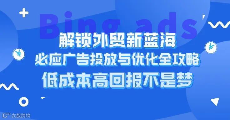 解锁外贸新蓝海:Bing Ads投放与优化全攻略,低成本高回报不是梦