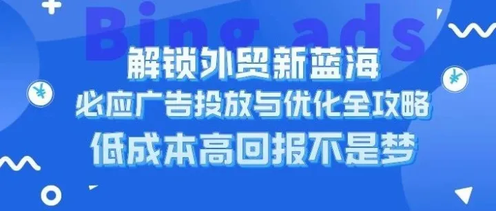 解锁外贸新蓝海：Bing Ads投放与优化全攻略，低成本高回报不是梦