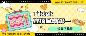 Tiktok全球第一，惊天下载量不可思议