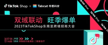 7月6日，TikTok Shop官方东南亚跨境招商大会重磅来袭（免费领取入场门票）