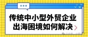 传统中小型外贸企业出海困境如何解决