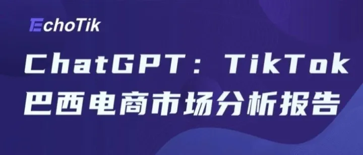 ChatGPT：TikTok巴西电商市场分析报告