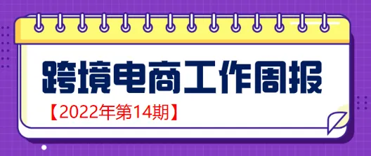 【跨境电商周报2022年第14期】税务总局：截至2021年底，已为9.4万户企业增加出口退税377亿元