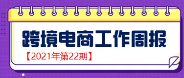 【跨境电商周报2021年第22期】我国跨境电商零售进口规模破千亿 跨境电商增势强劲
