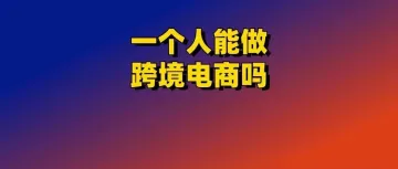 一个人能做跨境电商吗？2025年新手还能做跨境电商吗？