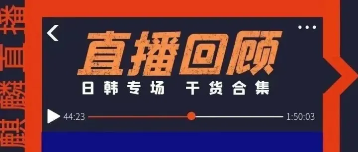 3小时直播干货，5分钟精华版！一文带你了解日韩市场