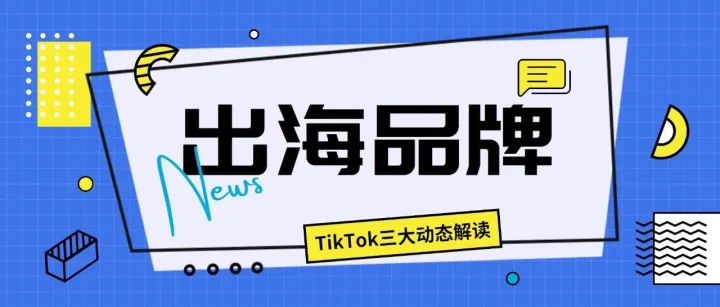 TikTok三大动态解读！对出海品牌有哪些影响？