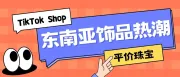 “平价珠宝”掀起东南亚饰品热潮？TikTok Shop东南亚市场选品策略