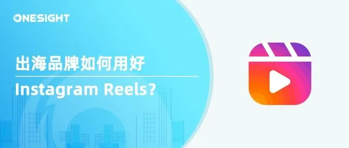 出海品牌如何用好Instagram Reels？