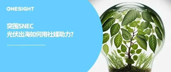 驶向百万亿“绿色市场”，光伏出海需要社媒营销三板斧
