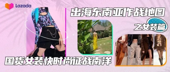 东南亚情报局｜女装出海全攻略，这些市场信息你都了解吗？