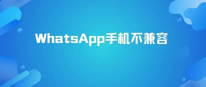 WhatsApp安装手机不兼容怎么办？最新解决方法