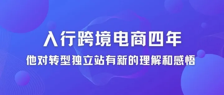 入行跨境电商四年，他对转型独立站有新的理解和感悟
