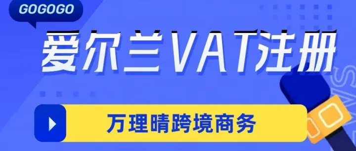 爱尔兰VAT注册材料步骤清单，万理晴跨境税务代理助你快速下号