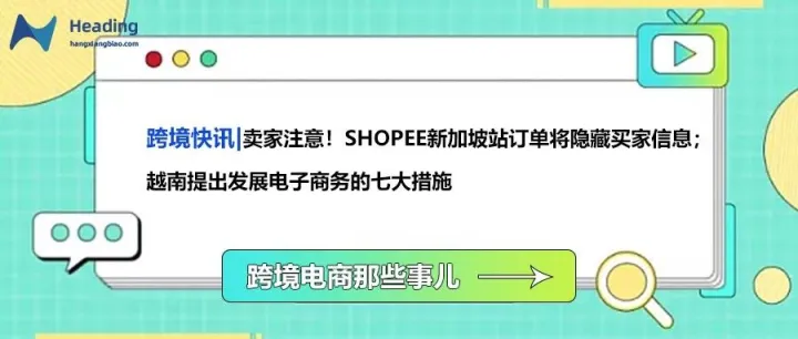 跨境快讯卖家注意！Shopee新加坡站订单将隐藏买家信息；越南提出发展电子商务的七大措施