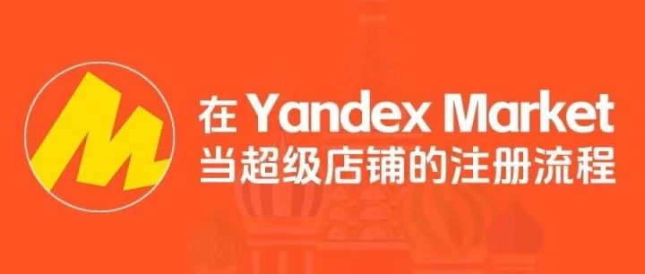 贝加尔携手Yandex Market|保姆级入驻指南:带你共拓俄罗斯电商宝藏