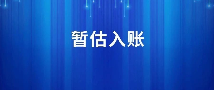 “暂估入账”,最晚什么时候回票?税务明确了!即日起,暂估会计必须这么做!- 大数跨境