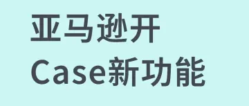 体验升级！亚马逊开Case新功能上线！