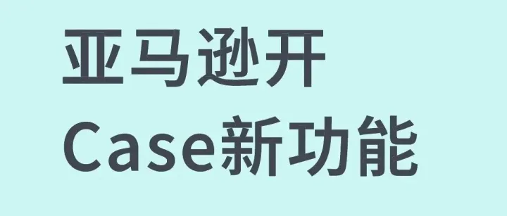 体验升级！亚马逊开Case新功能上线！