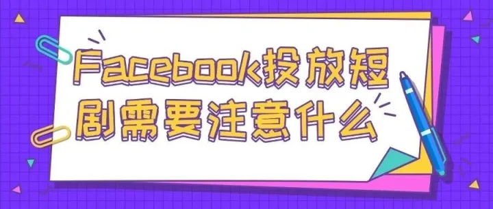 Facebook投放短剧需要注意什么