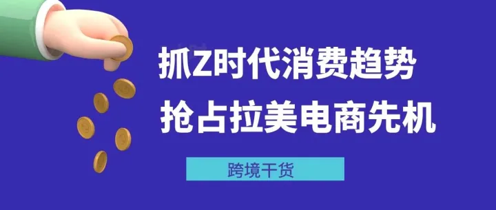 爆单拉美千亿级市场！先稳抓Z时代消费心理