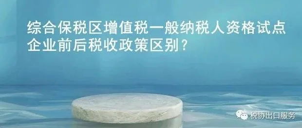 综合保税区增值税一般纳税人资格试点企业前后税收政策区别