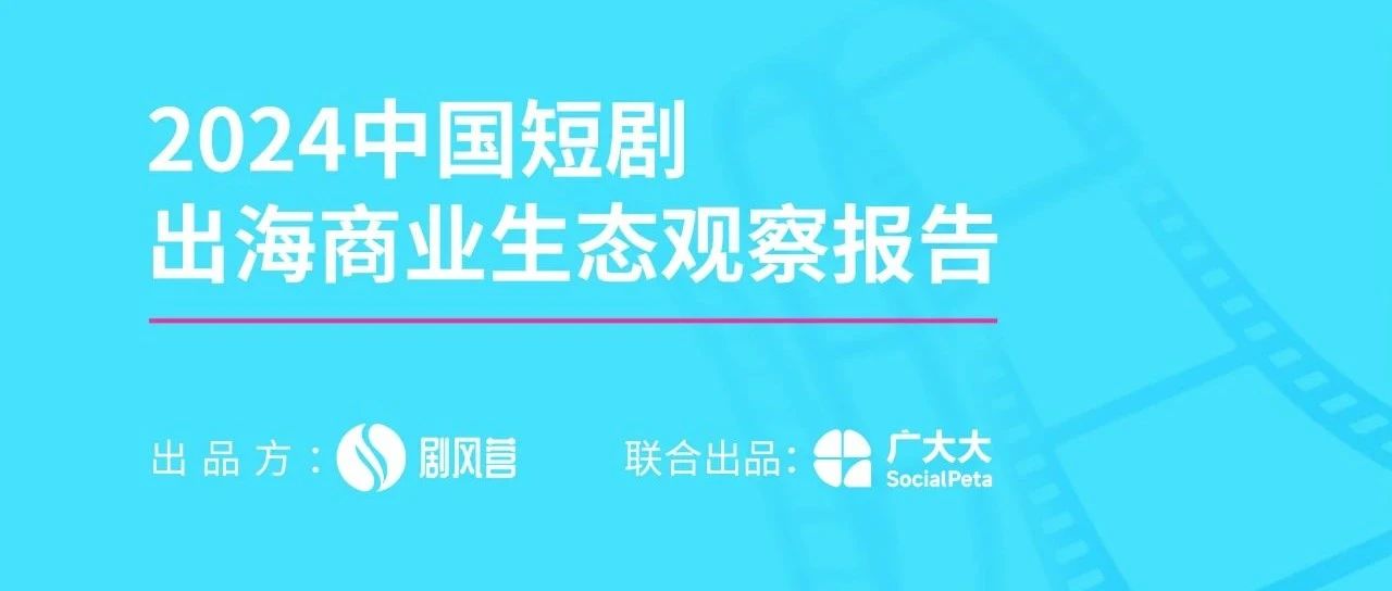 了解短剧出海,推荐你看《2024中国短剧出海商业生态观察报告》- 大数跨境