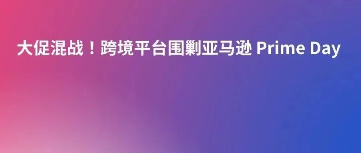 大促混战！跨境平台围剿亚马逊 Prime Day