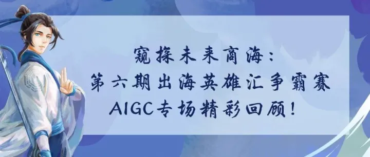 窥探未来商海：第六期出海英雄汇争霸赛AIGC专场精彩回顾！