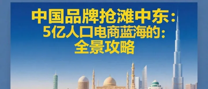 强势进军！中国品牌抢滩中东：5亿人口电商蓝海的全景攻略