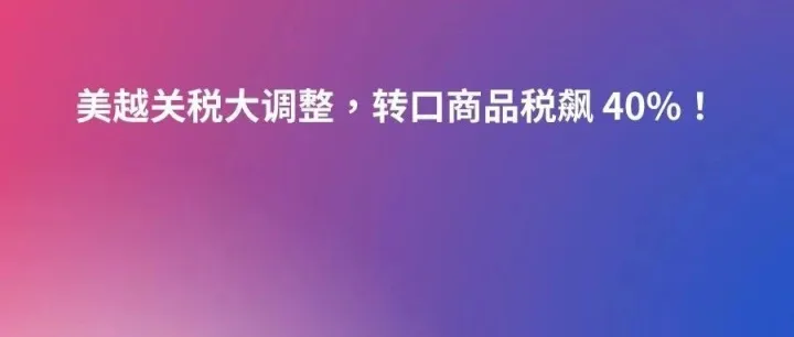 美越关税大调整，转口商品税飙 40%！