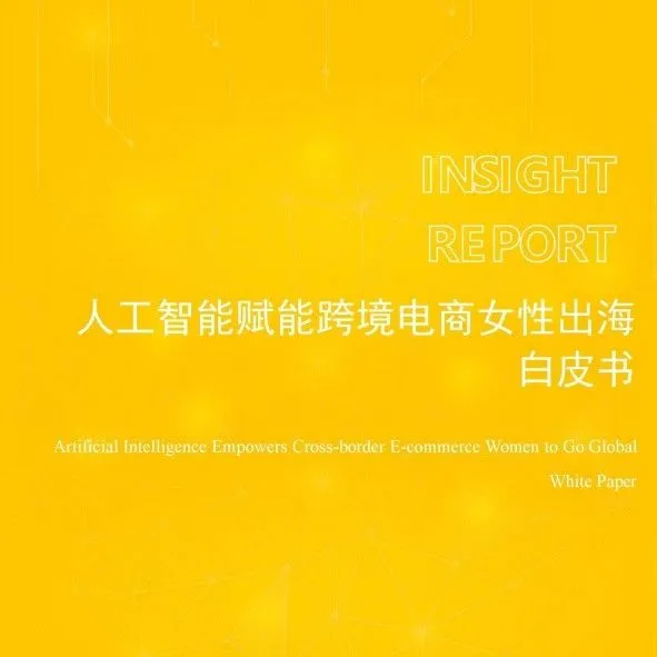 《人工智能赋能跨境电商女性出海白皮书》解读：从边缘到主角，AI如何改变女性在跨境电商的角色？