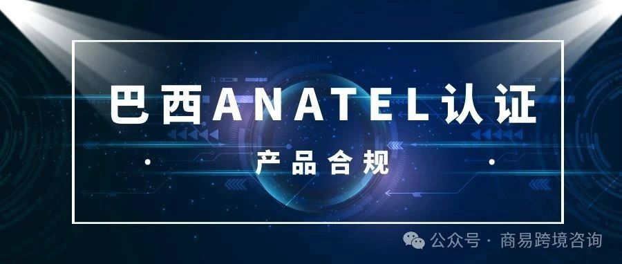 成功下证 | 巴西ANATEL认证流程及解析- 大数跨境