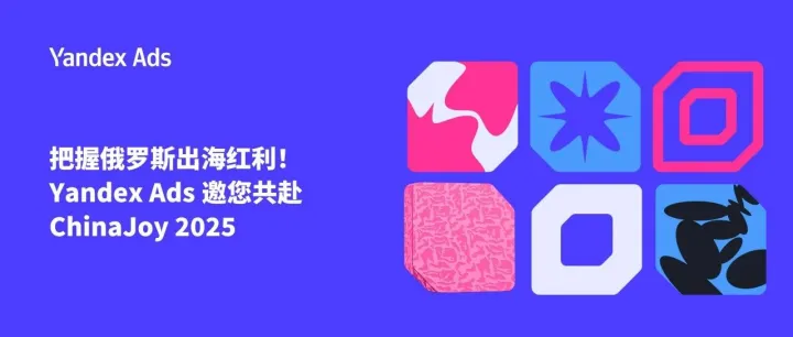 【线下活动】把握俄罗斯出海红利！Yandex Ads 邀您共赴 ChinaJoy 2025