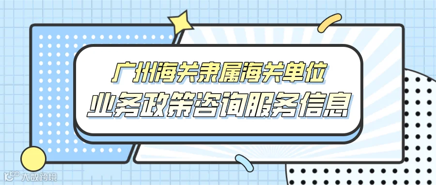 隶属海关单位业务政策咨询服务信息(佛山海关驻顺德办事处)- 大数跨境