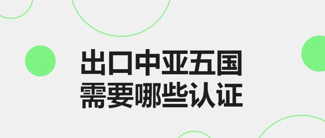最新最详细,出口中亚五国需要哪些认证- 大数跨境