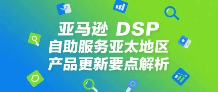 亚马逊 DSP 自助服务亚太地区产品更新要点解析