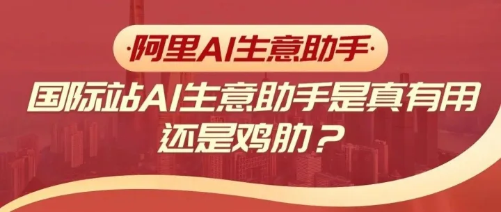 阿里国际站AI生意助手是真有用还是鸡肋？