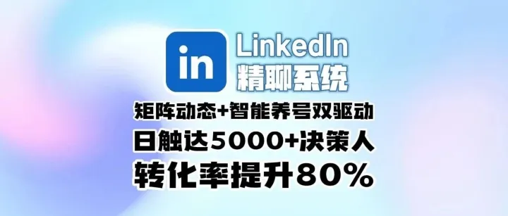 Linkedin领英精聊系统：矩阵动态+智能养号双驱动，日触达5000+决策人，转化率提升80%！