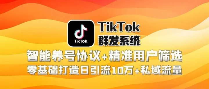 TikTok群发系统：智能养号协议+精准用户筛选，零基础打造日引流10万+私域流量