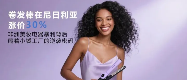 卷发棒在尼日利亚涨价30%！非洲美妆电器暴利背后，藏着小城工厂的逆袭密码